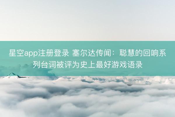 星空app注册登录 塞尔达传闻：聪慧的回响系列台词被评为史上最好游戏语录