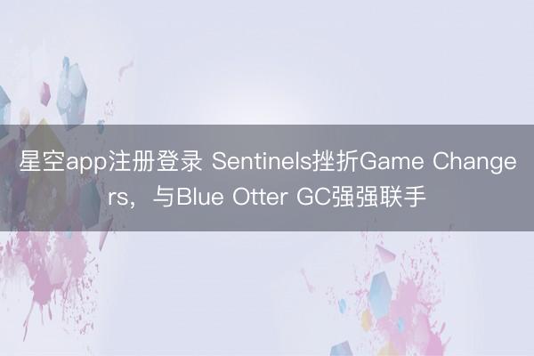 星空app注册登录 Sentinels挫折Game Changers，与Blue Otter GC强强联手