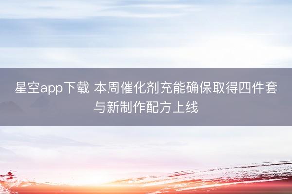 星空app下载 本周催化剂充能确保取得四件套与新制作配方上线