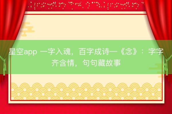星空app 一字入魂，百字成诗—《念》：字字齐含情，句句藏故事