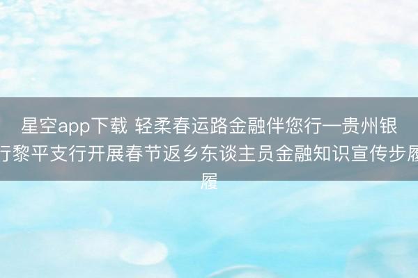 星空app下载 轻柔春运路金融伴您行—贵州银行黎平支行开展春节返乡东谈主员金融知识宣传步履
