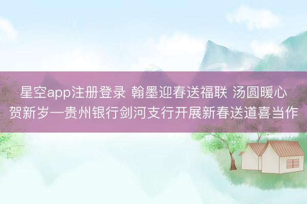 星空app注册登录 翰墨迎春送福联 汤圆暖心贺新岁—贵州银行剑河支行开展新春送道喜当作