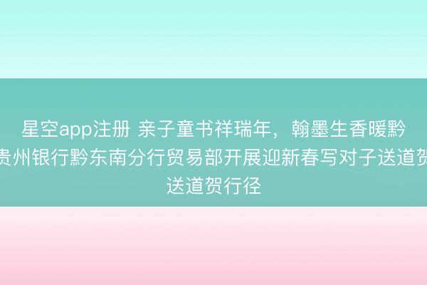 星空app注册 亲子童书祥瑞年,翰墨生香暖黔行—贵州银行黔东南分行贸易部开展迎新春写对子送道贺行径