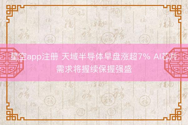 星空app注册 天域半导体早盘涨超7% AI芯片需求将握续保握强盛