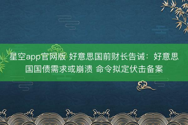 星空app官网版 好意思国前财长告诫：好意思国国债需求或崩溃 命令拟定伏击备案