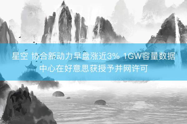 星空 协合新动力早盘涨近3% 1GW容量数据中心在好意思获授予并网许可