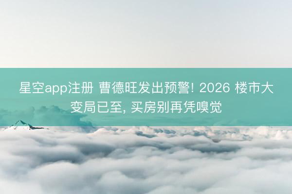星空app注册 曹德旺发出预警! 2026 楼市大变局已至， 买房别再凭嗅觉