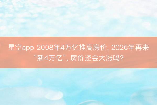 星空app 2008年4万亿推高房价， 2026年再来“新4万亿”， 房价还会大涨吗?