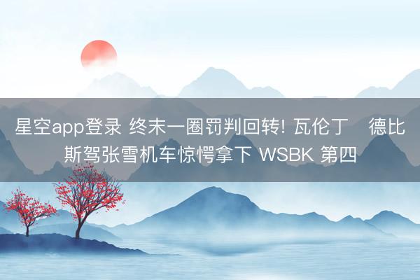 星空app登录 终末一圈罚判回转! 瓦伦丁・德比斯驾张雪机车惊愕拿下 WSBK 第四
