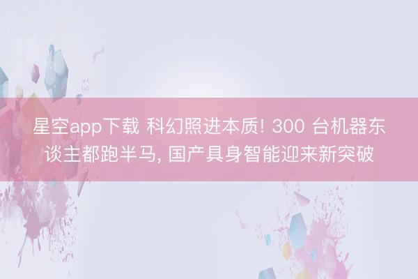 星空app下载 科幻照进本质! 300 台机器东谈主都跑半马， 国产具身智能迎来新突破
