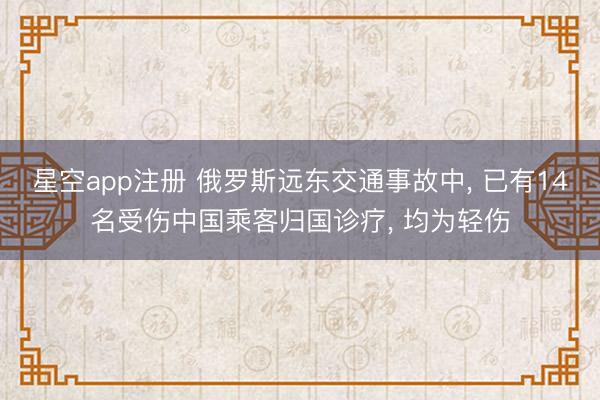 星空app注册 俄罗斯远东交通事故中， 已有14名受伤中国乘客归国诊疗， 均为轻伤