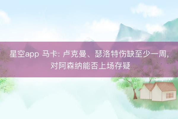 星空app 马卡: 卢克曼、瑟洛特伤缺至少一周， 对阿森纳能否上场存疑