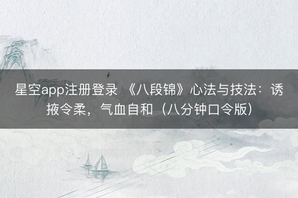 星空app注册登录 《八段锦》心法与技法：诱掖令柔，气血自和（八分钟口令版）