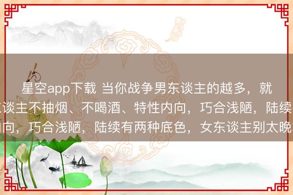 星空app下载 当你战争男东谈主的越多，就会发现：若是一个男东谈主不抽烟、不喝酒、特性内向，巧合浅陋，陆续有两种底色，女东谈主别太晚才懂