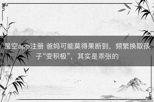 星空app注册 爸妈可能莫得果断到，频繁换取孩子“变积极”，其实是乖张的