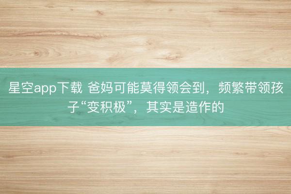 星空app下载 爸妈可能莫得领会到，频繁带领孩子“变积极”，其实是造作的