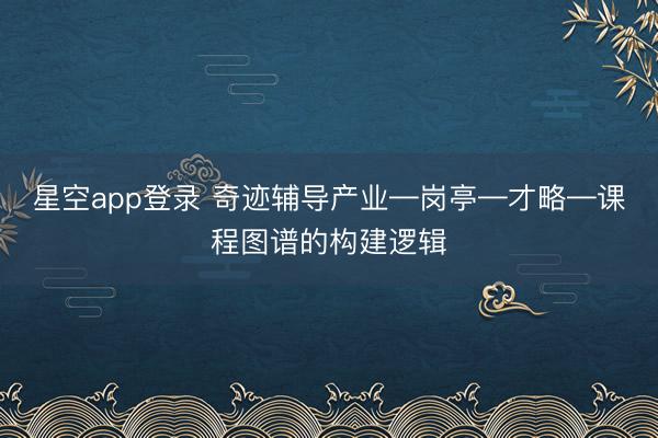 星空app登录 奇迹辅导产业—岗亭—才略—课程图谱的构建逻辑