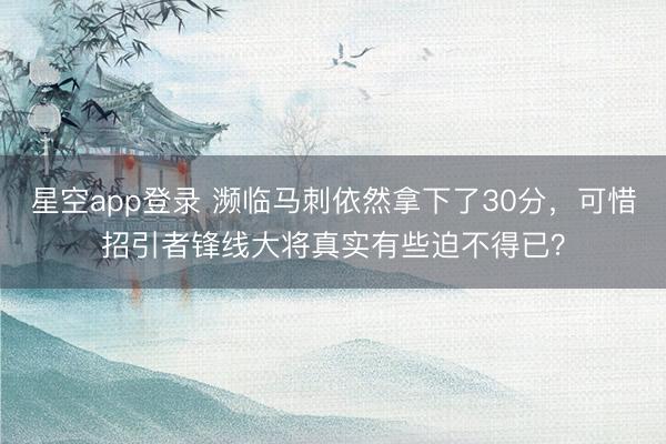 星空app登录 濒临马刺依然拿下了30分，可惜招引者锋线大将真实有些迫不得已？