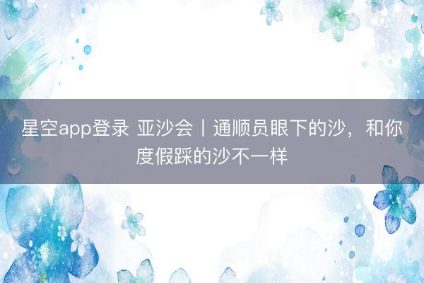 星空app登录 亚沙会丨通顺员眼下的沙，和你度假踩的沙不一样
