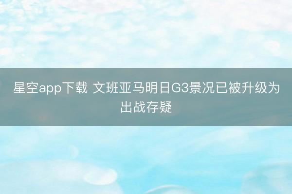 星空app下载 文班亚马明日G3景况已被升级为出战存疑
