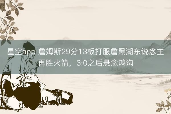 星空app 詹姆斯29分13板打服詹黑湖东说念主再胜火箭，3:0之后悬念鸿沟