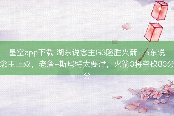 星空app下载 湖东说念主G3险胜火箭！5东说念主上双，老詹+斯玛特太要津，火箭3将空砍83分