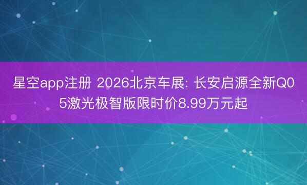 星空app注册 2026北京车展: 长安启源全新Q05激光极智版限时价8.99万元起