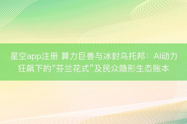 星空app注册 算力巨兽与冰封乌托邦：AI动力狂飙下的“芬兰花式”及民众隐形生态账本