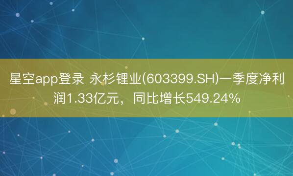 星空app登录 永杉锂业(603399.SH)一季度净利润1.33亿元，同比增长549.24%