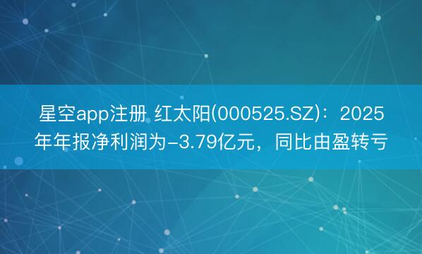 星空app注册 红太阳(000525.SZ)：2025年年报净利润为-3.79亿元，同比由盈转亏