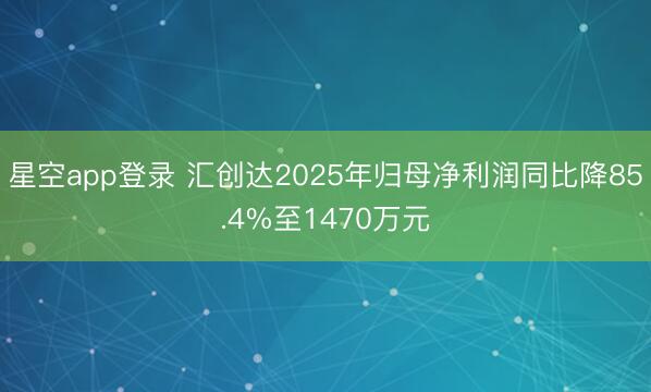 星空app登录 汇创达2025年归母净利润同比降85.4%至1470万元