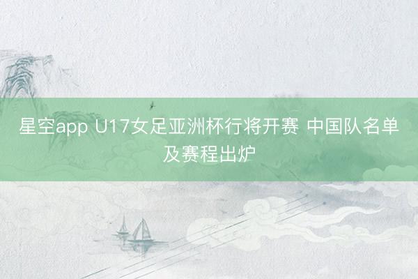 星空app U17女足亚洲杯行将开赛 中国队名单及赛程出炉
