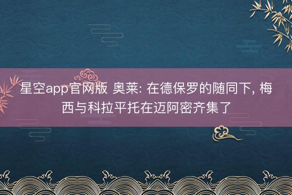 星空app官网版 奥莱: 在德保罗的随同下， 梅西与科拉平托在迈阿密齐集了