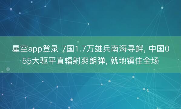 星空app登录 7国1.7万雄兵南海寻衅， 中国055大驱平直辐射爽朗弹， 就地镇住全场