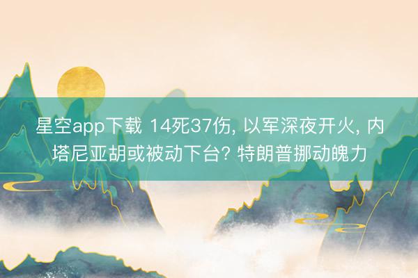 星空app下载 14死37伤， 以军深夜开火， 内塔尼亚胡或被动下台? 特朗普挪动魄力