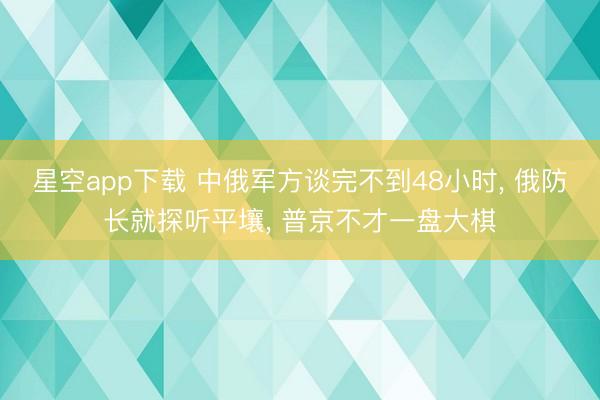 星空app下载 中俄军方谈完不到48小时， 俄防长就探听平壤， 普京不才一盘大棋