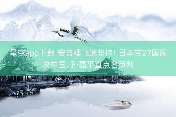 星空app下载 安答理飞速坚持! 日本带27国围攻中国， 孙磊平直点名审判
