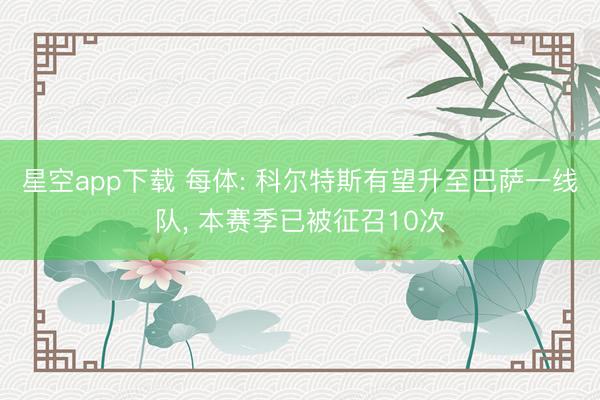 星空app下载 每体: 科尔特斯有望升至巴萨一线队， 本赛季已被征召10次