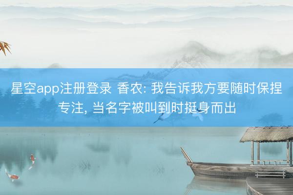 星空app注册登录 香农: 我告诉我方要随时保捏专注， 当名字被叫到时挺身而出