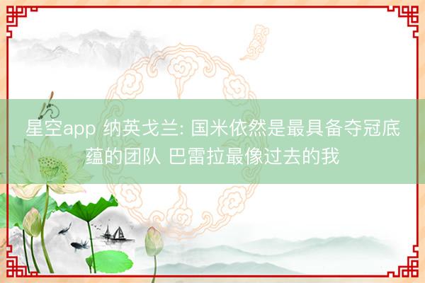 星空app 纳英戈兰: 国米依然是最具备夺冠底蕴的团队 巴雷拉最像过去的我