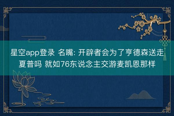 星空app登录 名嘴: 开辟者会为了亨德森送走夏普吗 就如76东说念主交游麦凯恩那样
