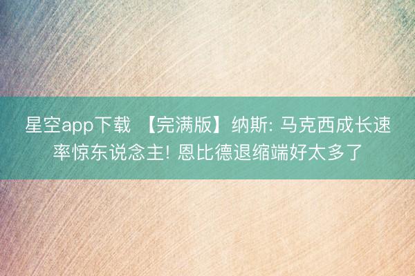 星空app下载 【完满版】纳斯: 马克西成长速率惊东说念主! 恩比德退缩端好太多了