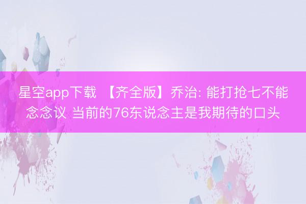 星空app下载 【齐全版】乔治: 能打抢七不能念念议 当前的76东说念主是我期待的口头