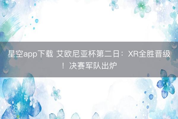 星空app下载 艾欧尼亚杯第二日：XR全胜晋级！决赛军队出炉