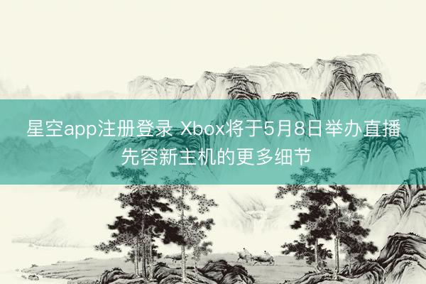 星空app注册登录 Xbox将于5月8日举办直播 先容新主机的更多细节