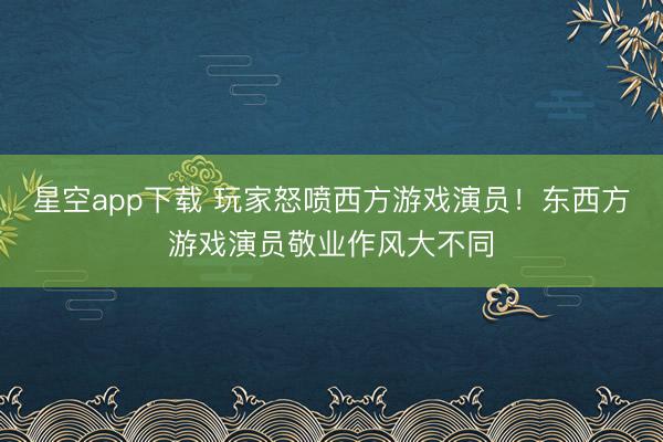 星空app下载 玩家怒喷西方游戏演员！东西方游戏演员敬业作风大不同