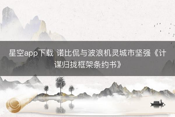 星空app下载 诺比侃与波浪机灵城市坚强《计谋归拢框架条约书》