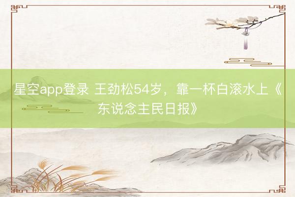 星空app登录 王劲松54岁，靠一杯白滚水上《东说念主民日报》
