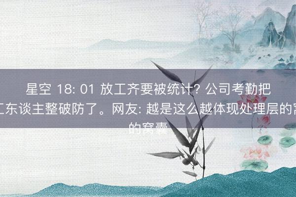 星空 18: 01 放工齐要被统计? 公司考勤把打工东谈主整破防了。网友: 越是这么越体现处理层的窝囊