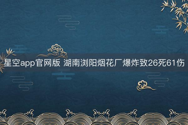 星空app官网版 湖南浏阳烟花厂爆炸致26死61伤
